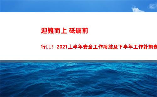 迎難而上 砥礪前行！2021上半年安全工作總結及下半年工作計劃安排